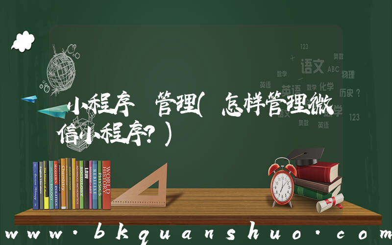 小程序 管理(怎样管理微信小程序？)